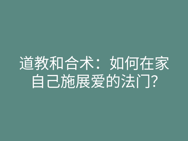 道教和合术:如何在家自己施展爱的法门?