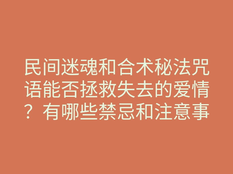 民间迷魂和合术秘法咒语能否拯救失去的爱情?有哪些禁忌和注意事项?
