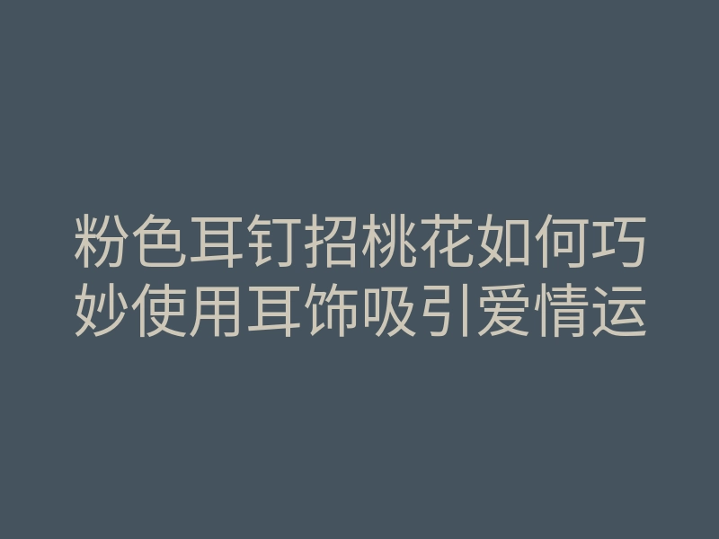 粉色耳钉招桃花如何巧妙使用耳饰吸引爱情运