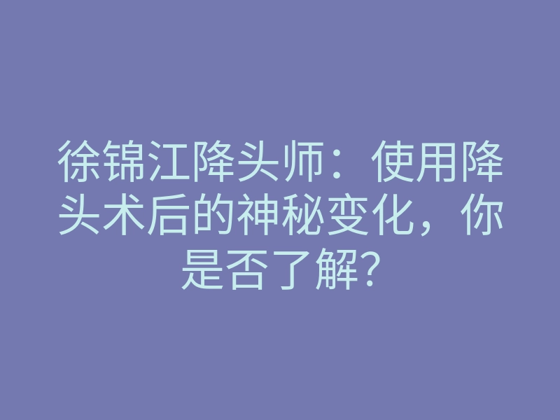 徐锦江降头师:使用降头术后的神秘变化,你是否了解?