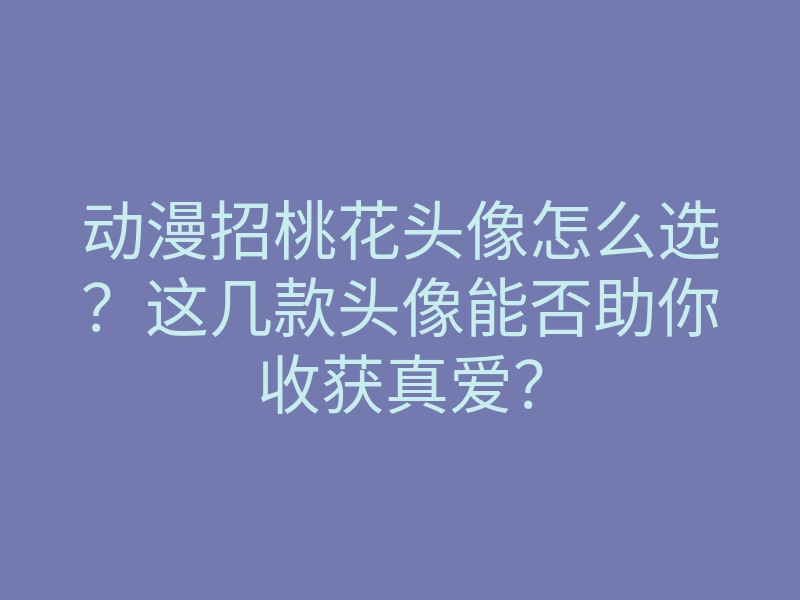 动漫招桃花头像怎么选？这几款头像能否助你收获真爱？