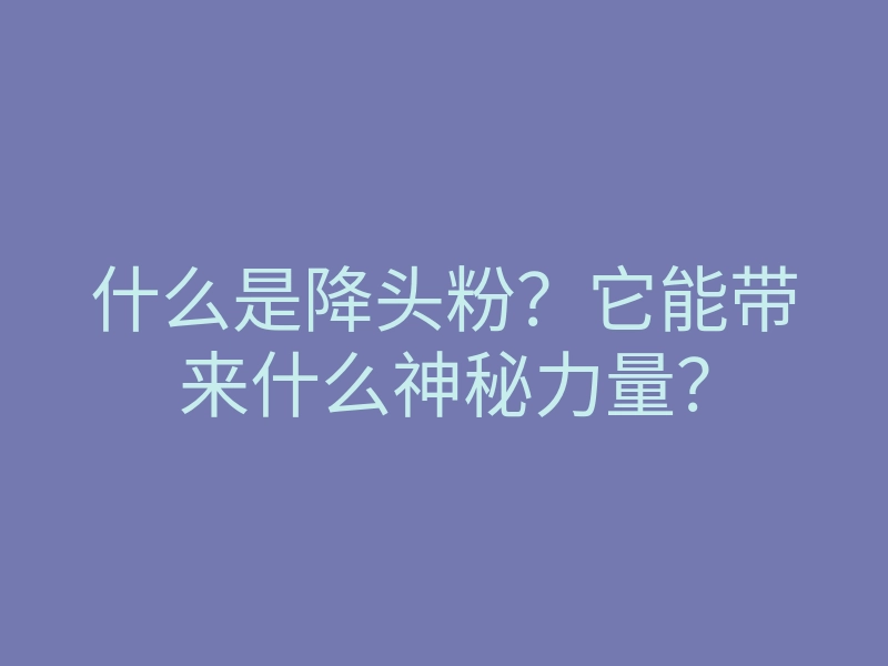 什么是降头粉？它能带来什么神秘力量？