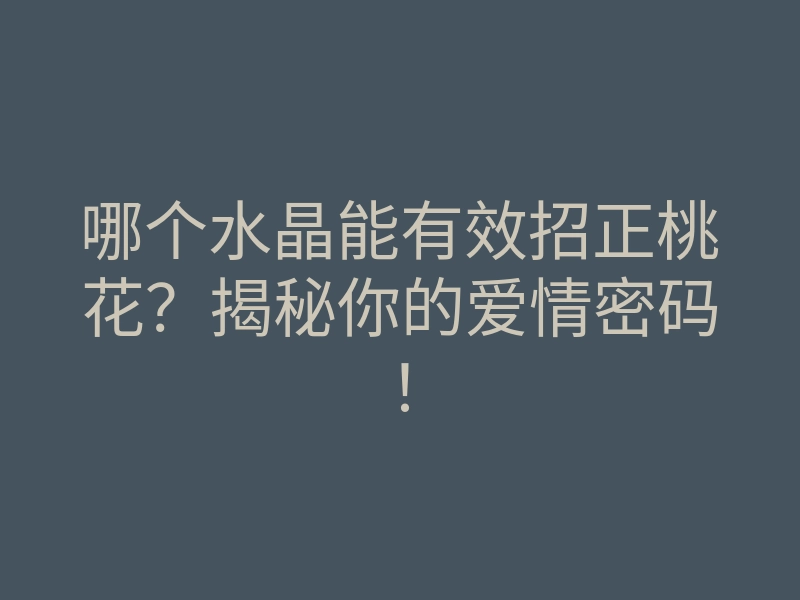 哪个水晶能有效招正桃花?揭秘你的爱情密码!