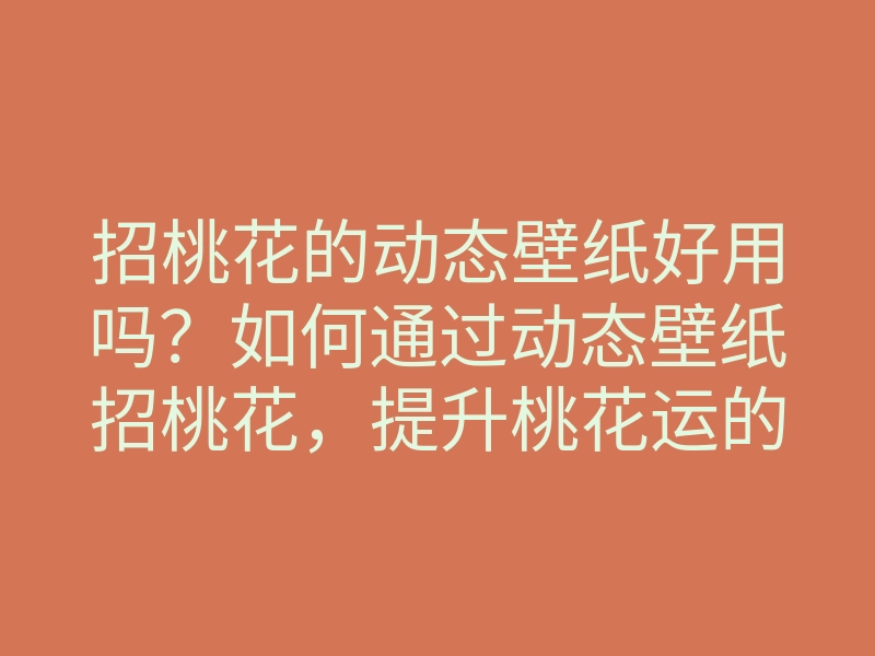 招桃花的动态壁纸好用吗?如何通过动态壁纸招桃花,提升桃花运的方法