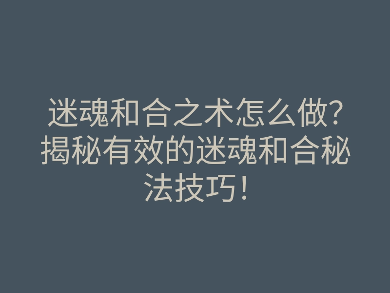 迷魂和合之术怎么做?揭秘有效的迷魂和合秘法技巧!