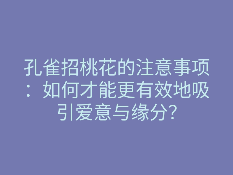 孔雀招桃花的注意事项：如何才能更有效地吸引爱意与缘分？