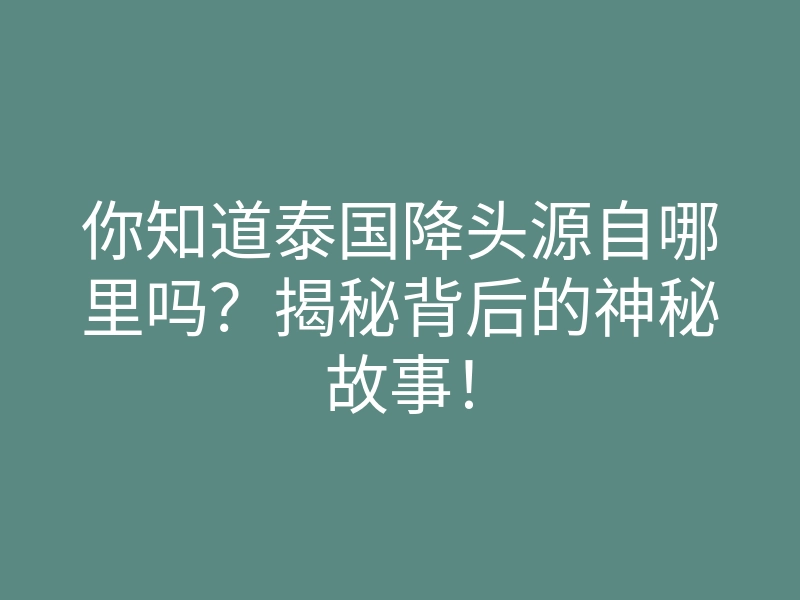 你知道泰国降头源自哪里吗?揭秘背后的神秘故事!