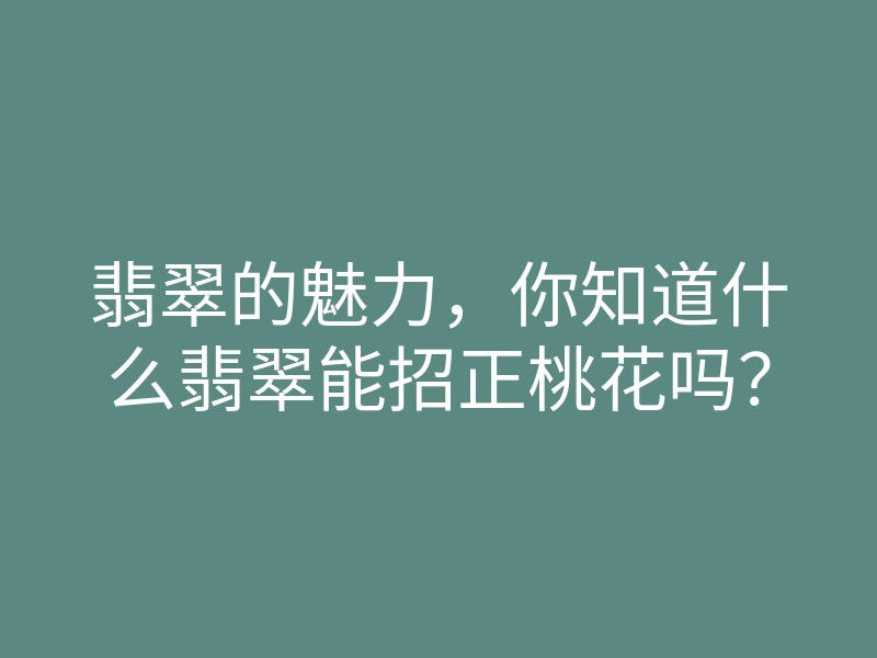 翡翠的魅力,你知道什么翡翠能招正桃花吗?