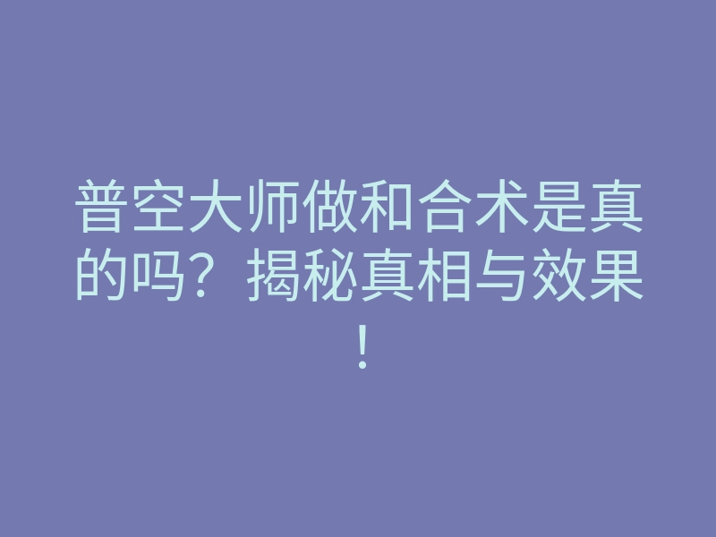 普空大师做和合术是真的吗?揭秘真相与效果!
