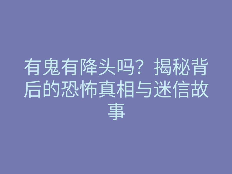 有鬼有降头吗？揭秘背后的恐怖真相与迷信故事