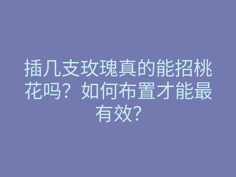插几支玫瑰真的能招桃花吗？如何布置才能最有效？