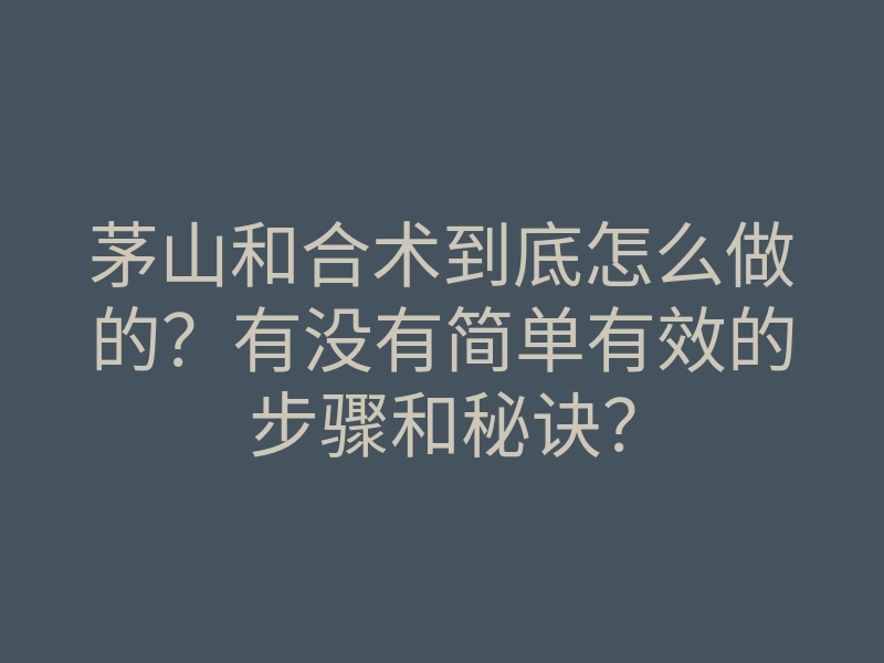 茅山和合术到底怎么做的?有没有简单有效的步骤和秘诀?