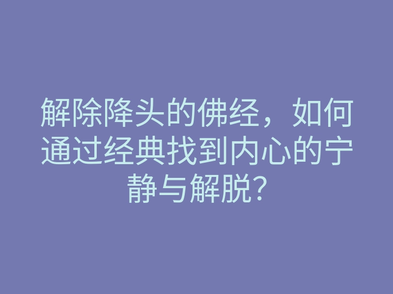 解除降头的佛经,如何通过经典找到内心的宁静与解脱?