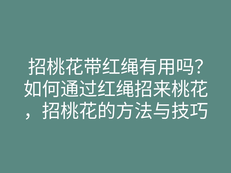 招桃花带红绳有用吗?如何通过红绳招来桃花,招桃花的方法与技巧