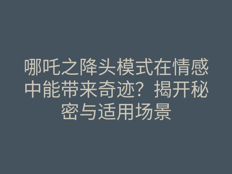 哪吒之降头模式在情感中能带来奇迹？揭开秘密与适用场景