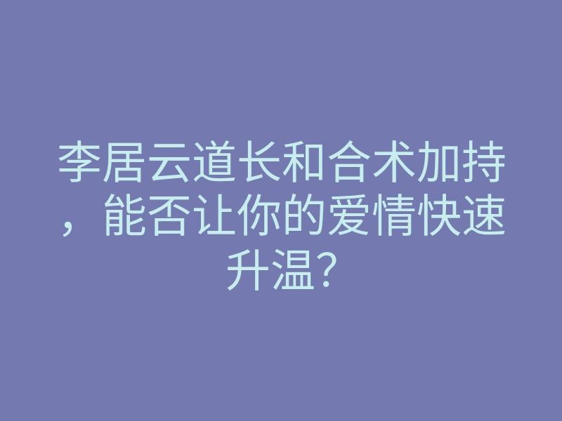 李居云道长和合术加持，能否让你的爱情快速升温？