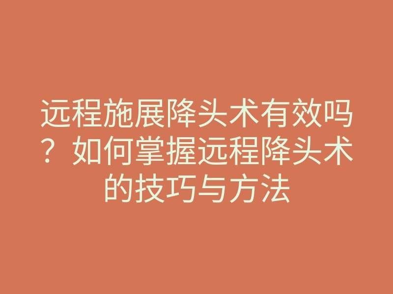 远程施展降头术有效吗?如何掌握远程降头术的技巧与方法