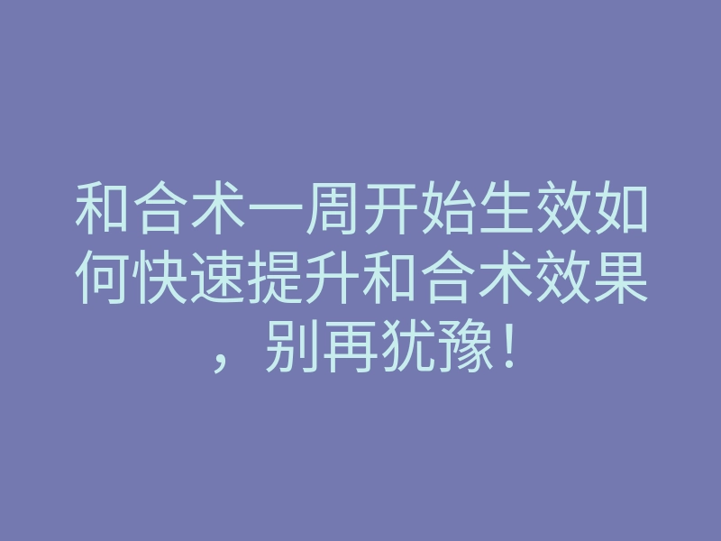 和合术一周开始生效如何快速提升和合术效果,别再犹豫!