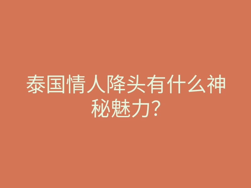 泰国情人降头有什么神秘魅力?