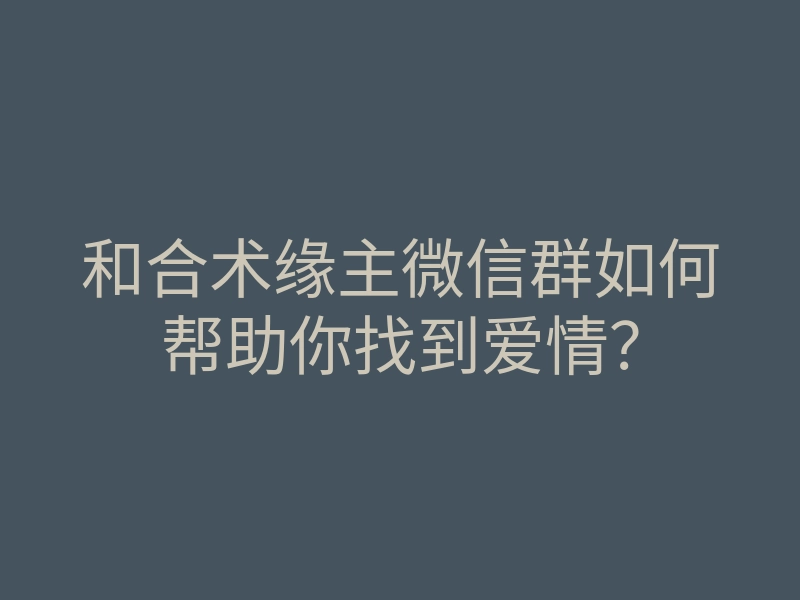 和合术缘主微信群如何帮助你找到爱情?