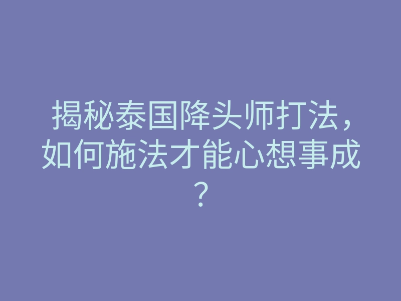 揭秘泰国降头师打法，如何施法才能心想事成？
