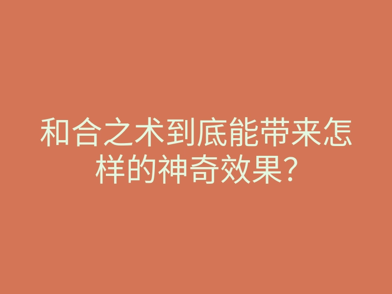 和合之术到底能带来怎样的神奇效果?