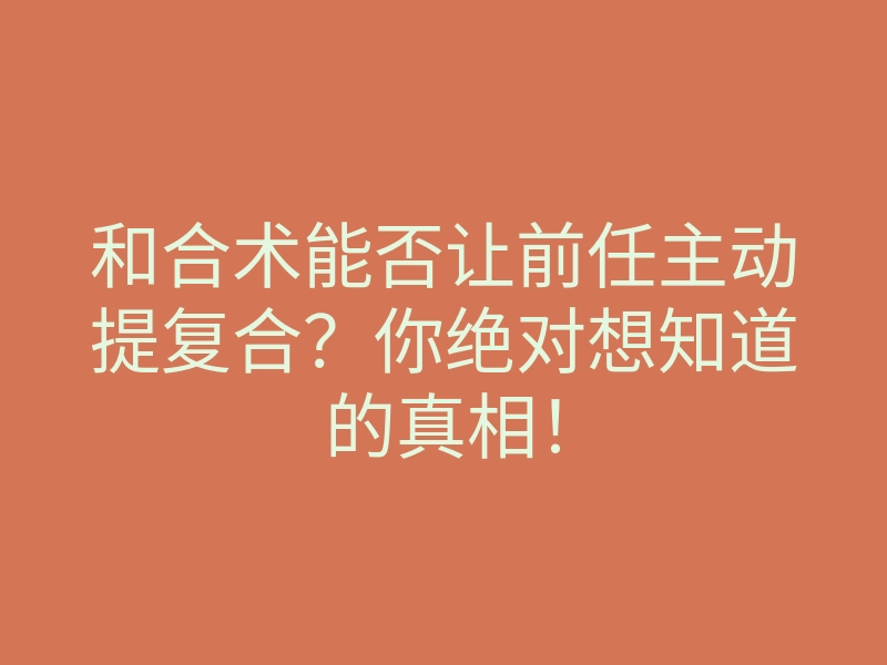 和合术能否让前任主动提复合?你绝对想知道的真相!