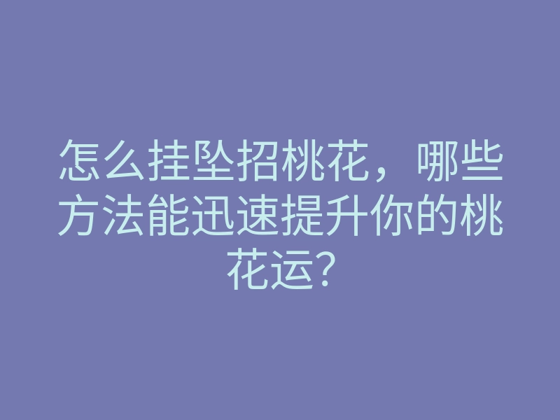 怎么挂坠招桃花,哪些方法能迅速提升你的桃花运?