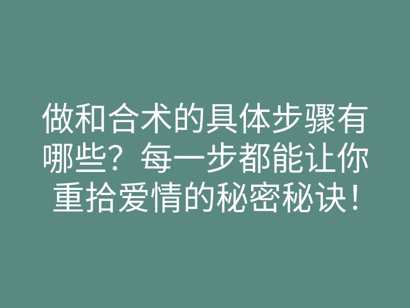做和合术的具体步骤有哪些?每一步都能让你重拾爱情的秘密秘诀!