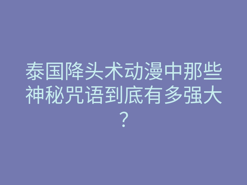 泰国降头术动漫中那些神秘咒语到底有多强大?