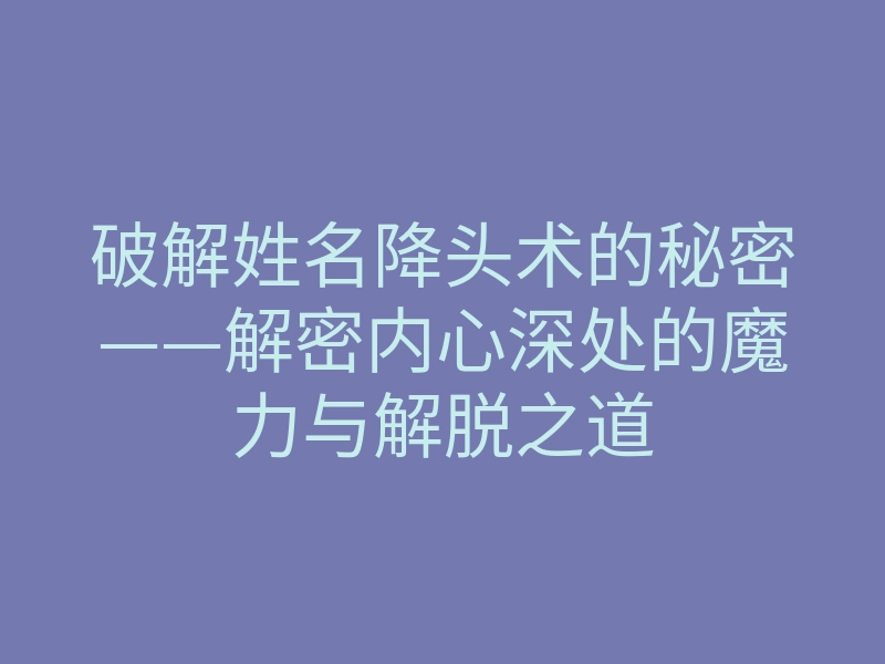 破解姓名降头术的秘密——解密内心深处的魔力与解脱之道