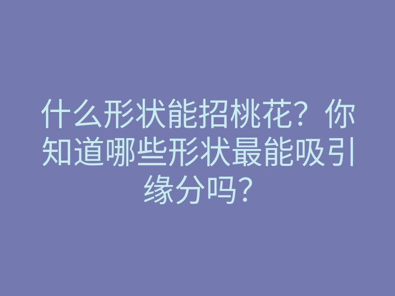 什么形状能招桃花?你知道哪些形状最能吸引缘分吗?