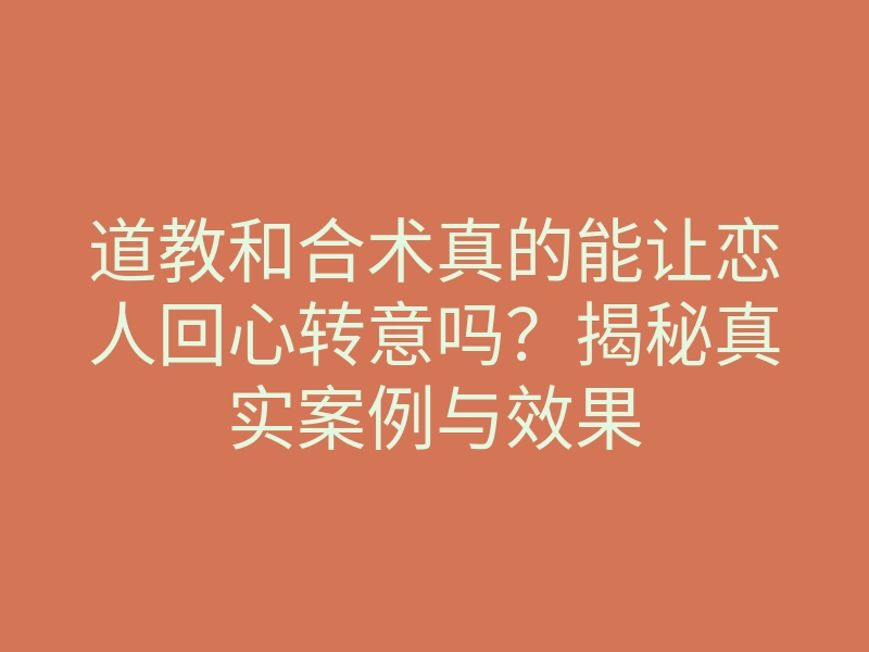 道教和合术真的能让恋人回心转意吗?揭秘真实案例与效果