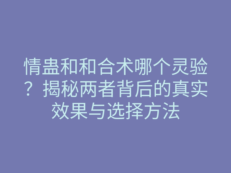 情蛊和和合术哪个灵验?揭秘两者背后的真实效果与选择方法