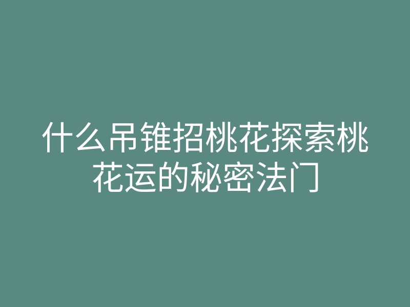 什么吊锥招桃花探索桃花运的秘密法门