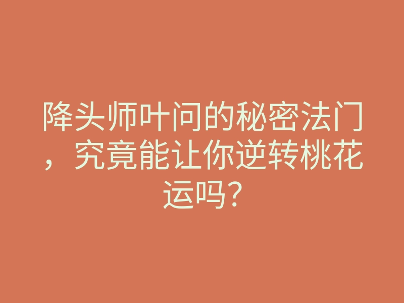 降头师叶问的秘密法门,究竟能让你逆转桃花运吗?