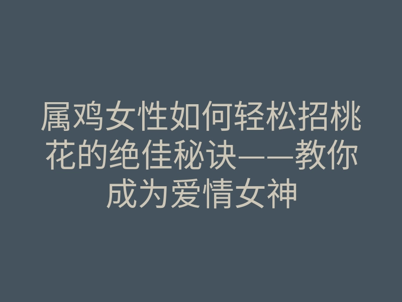 属鸡女性如何轻松招桃花的绝佳秘诀——教你成为爱情女神