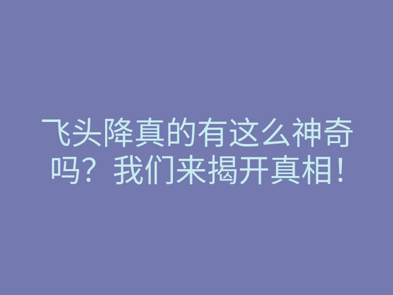 飞头降真的有这么神奇吗?我们来揭开真相!