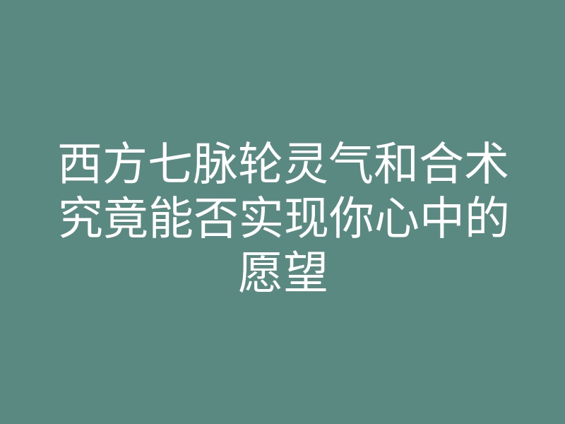 西方七脉轮灵气和合术究竟能否实现你心中的愿望
