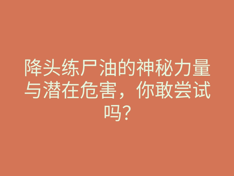 降头练尸油的神秘力量与潜在危害,你敢尝试吗?