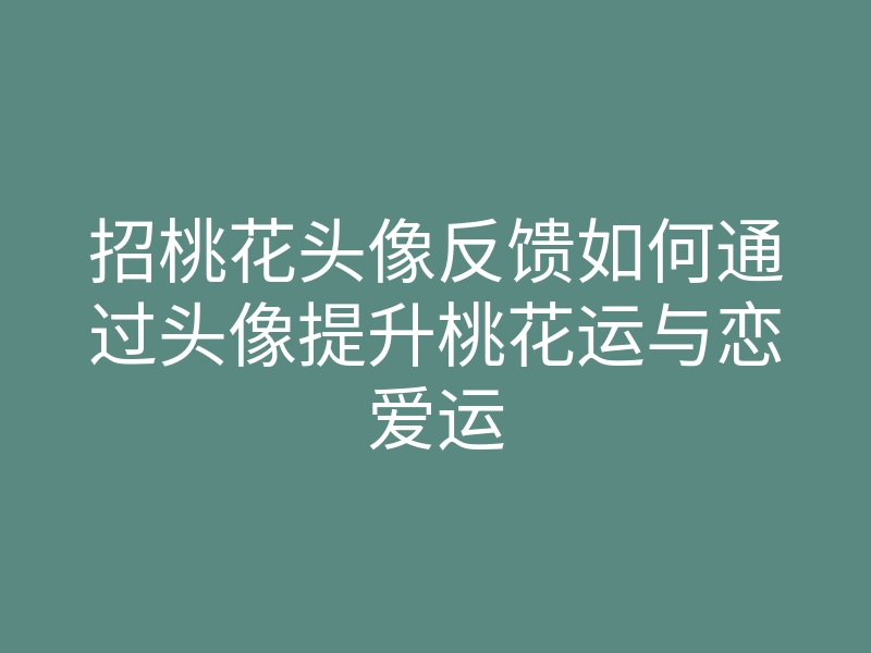 招桃花头像反馈如何通过头像提升桃花运与恋爱运