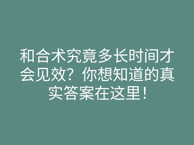 和合术究竟多长时间才会见效?你想知道的真实答案在这里!