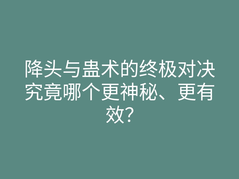 降头与蛊术的终极对决究竟哪个更神秘、更有效?