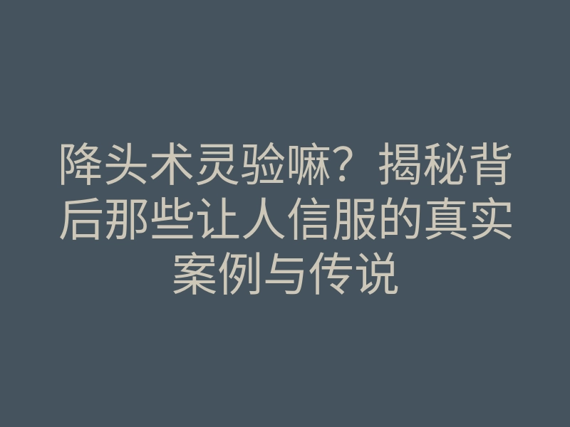 降头术灵验嘛?揭秘背后那些让人信服的真实案例与传说