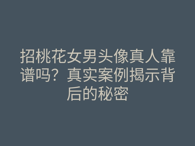 招桃花女男头像真人靠谱吗?真实案例揭示背后的秘密