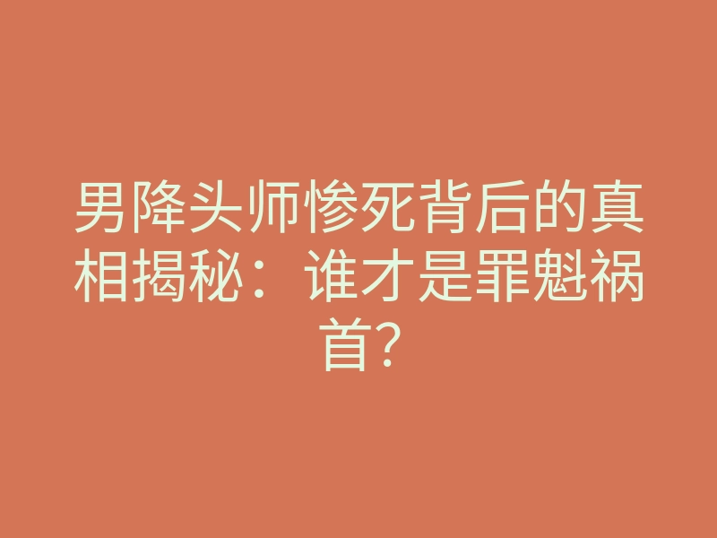 男降头师惨死背后的真相揭秘:谁才是罪魁祸首?