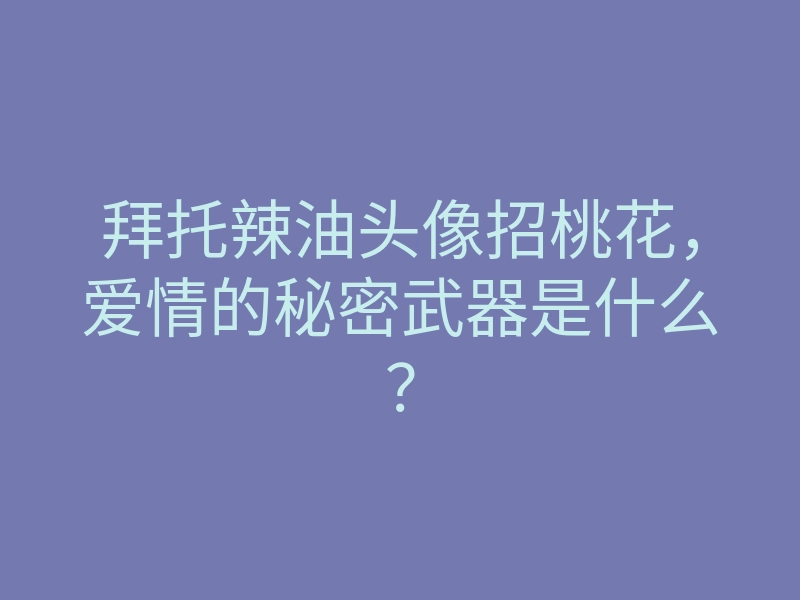 拜托辣油头像招桃花，爱情的秘密武器是什么？