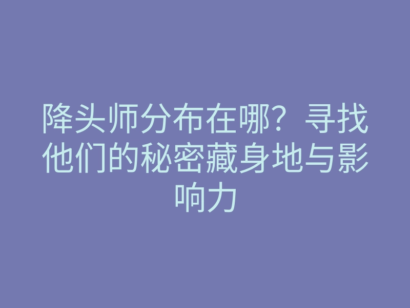 降头师分布在哪?寻找他们的秘密藏身地与影响力