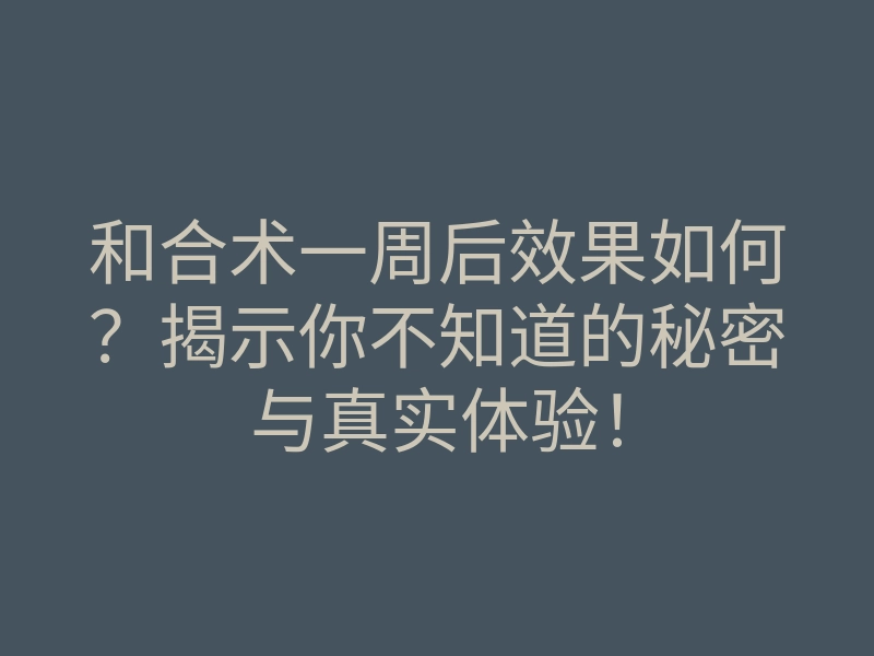 和合术一周后效果如何?揭示你不知道的秘密与真实体验!