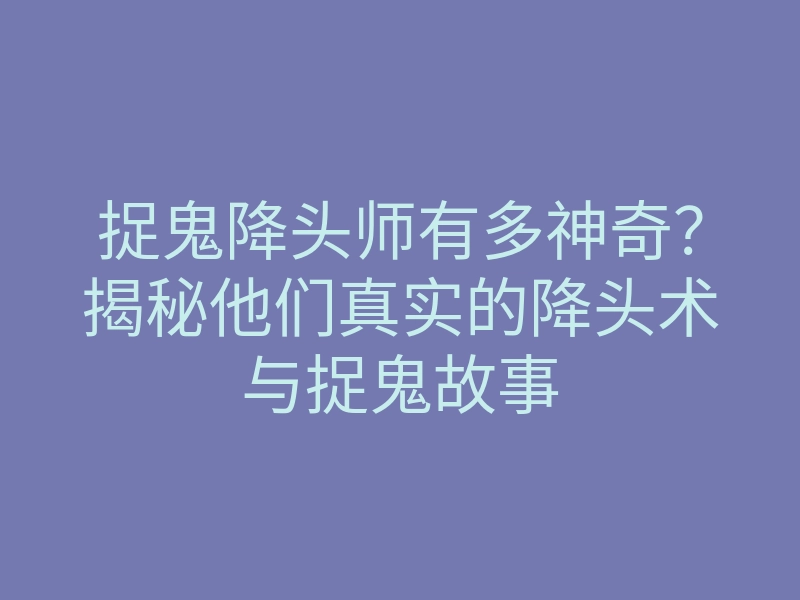 捉鬼降头师有多神奇?揭秘他们真实的降头术与捉鬼故事